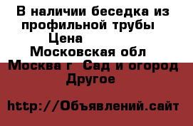 В наличии беседка из профильной трубы › Цена ­ 18 480 - Московская обл., Москва г. Сад и огород » Другое   